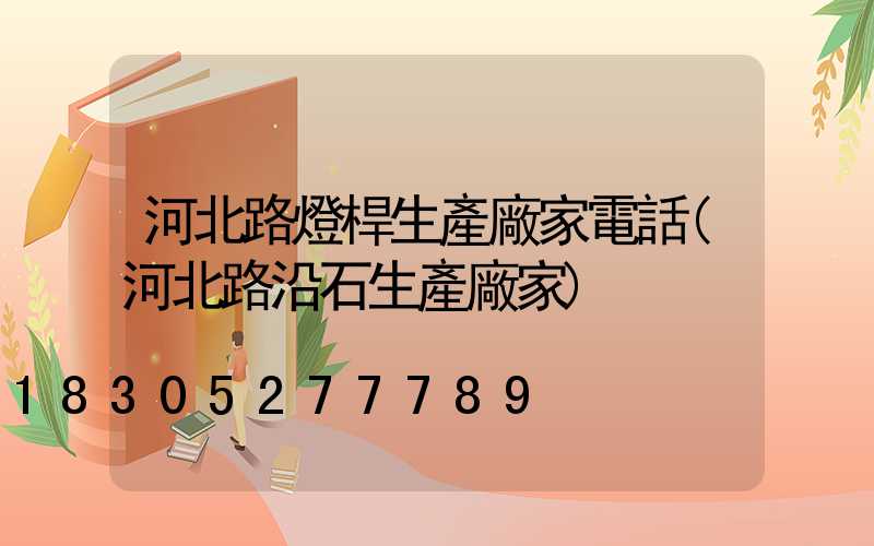 河北路燈桿生產廠家電話(河北路沿石生產廠家)