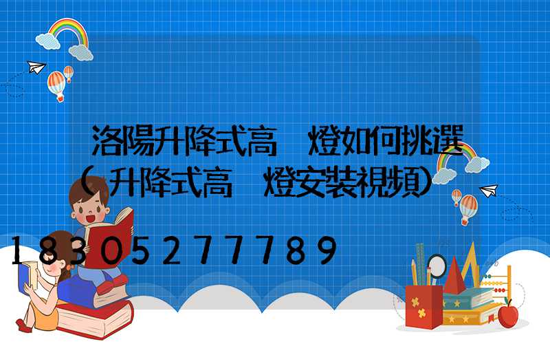 洛陽升降式高桿燈如何挑選(升降式高桿燈安裝視頻)