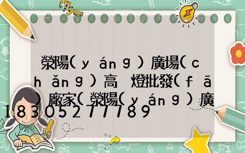 滎陽(yáng)廣場(chǎng)高桿燈批發(fā)廠家(滎陽(yáng)廣場(chǎng)高桿燈批發(fā)廠家電話)