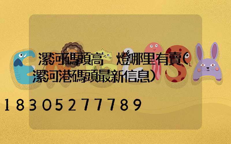 漯河碼頭高桿燈哪里有賣(漯河港碼頭最新信息)