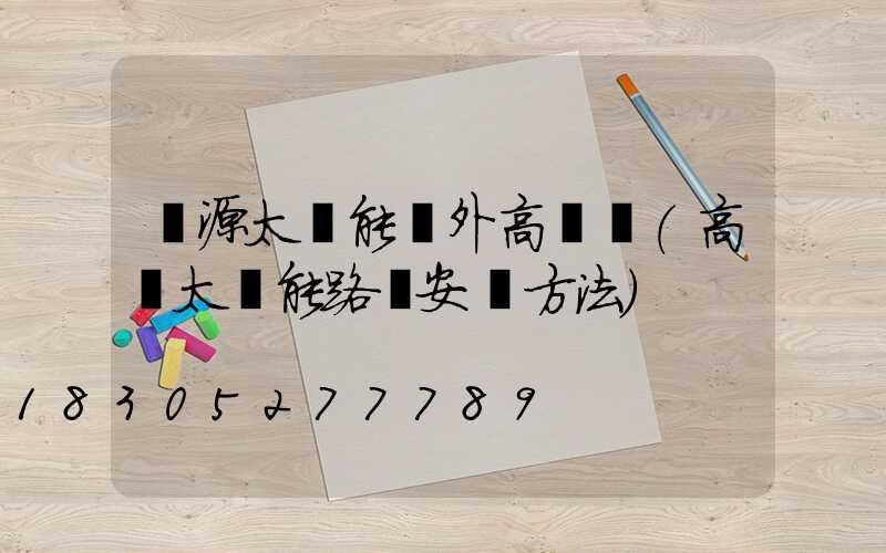 濟源太陽能戶外高桿燈(高桿太陽能路燈安裝方法)