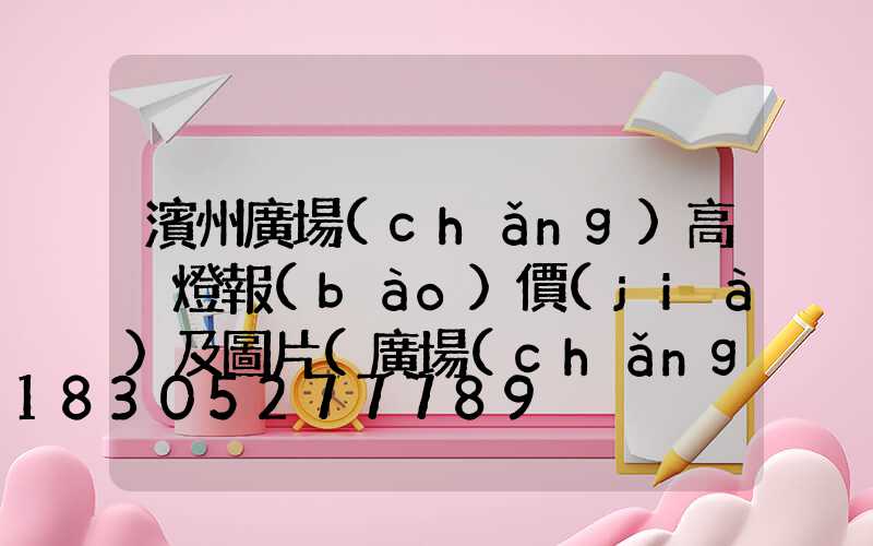 濱州廣場(chǎng)高桿燈報(bào)價(jià)及圖片(廣場(chǎng)太陽(yáng)能高桿燈價(jià)格及圖片)
