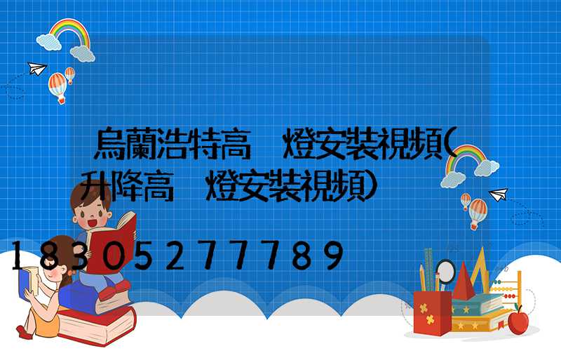 烏蘭浩特高桿燈安裝視頻(升降高桿燈安裝視頻)