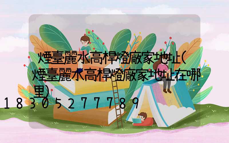 煙臺麗水高桿燈廠家地址(煙臺麗水高桿燈廠家地址在哪里)