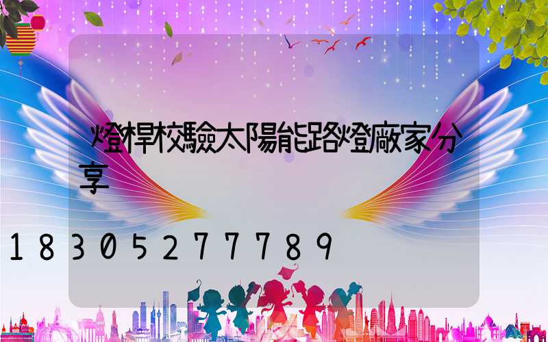 燈桿校驗太陽能路燈廠家分享