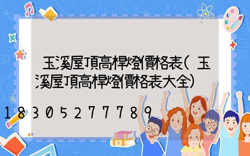 玉溪屋頂高桿燈價格表(玉溪屋頂高桿燈價格表大全)