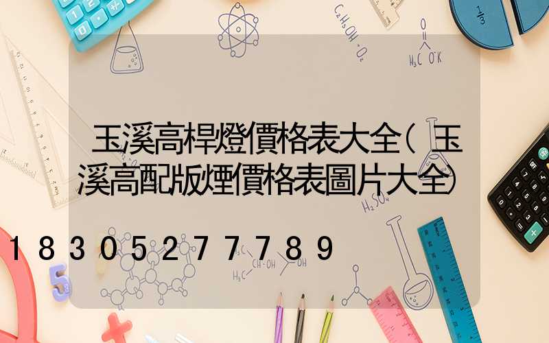 玉溪高桿燈價格表大全(玉溪高配版煙價格表圖片大全)