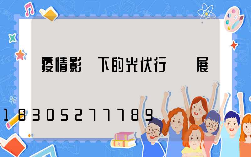 疫情影響下的光伏行業發展趨勢