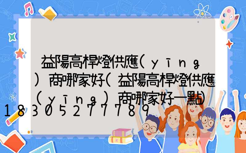 益陽高桿燈供應(yīng)商哪家好(益陽高桿燈供應(yīng)商哪家好一點)