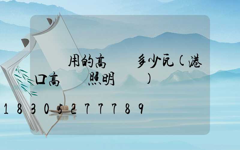 碼頭用的高桿燈多少瓦(港口高桿燈照明標準)