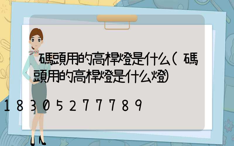 碼頭用的高桿燈是什么(碼頭用的高桿燈是什么燈)