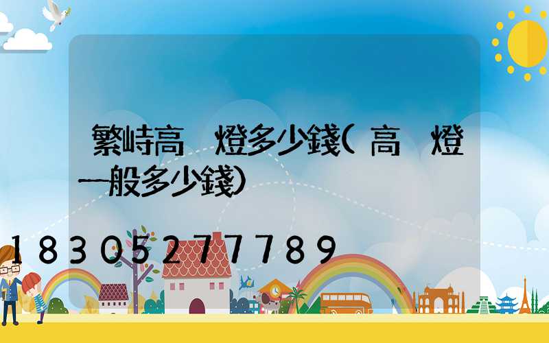 繁峙高桿燈多少錢(高桿燈一般多少錢)