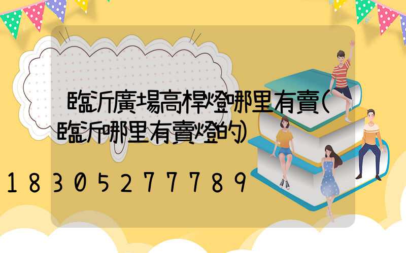 臨沂廣場高桿燈哪里有賣(臨沂哪里有賣燈的)
