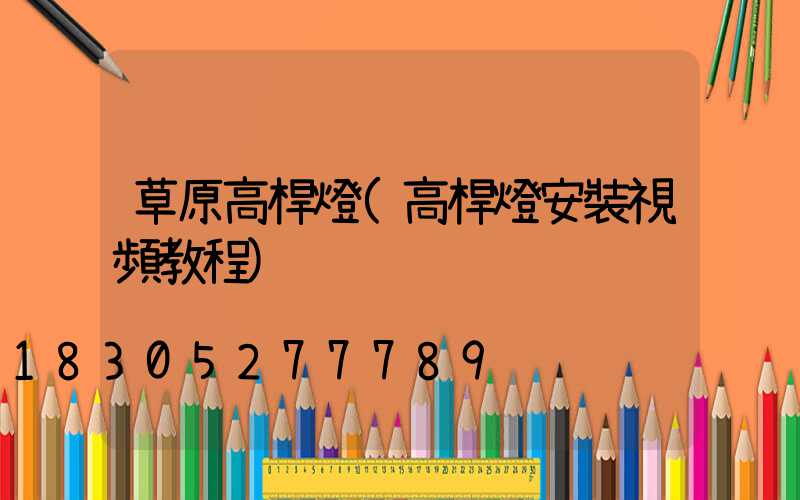 草原高桿燈(高桿燈安裝視頻教程)