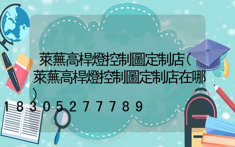 萊蕪高桿燈控制圖定制店(萊蕪高桿燈控制圖定制店在哪)