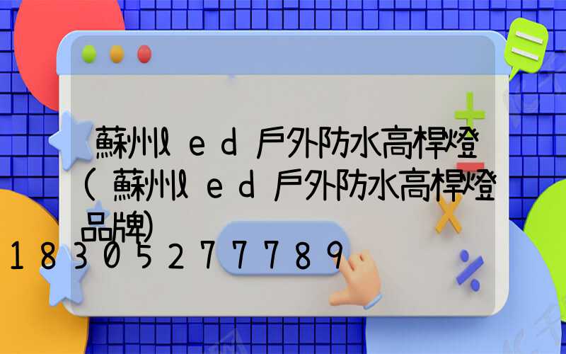 蘇州led戶外防水高桿燈(蘇州led戶外防水高桿燈品牌)