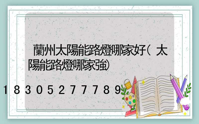 蘭州太陽能路燈哪家好(太陽能路燈哪家強)