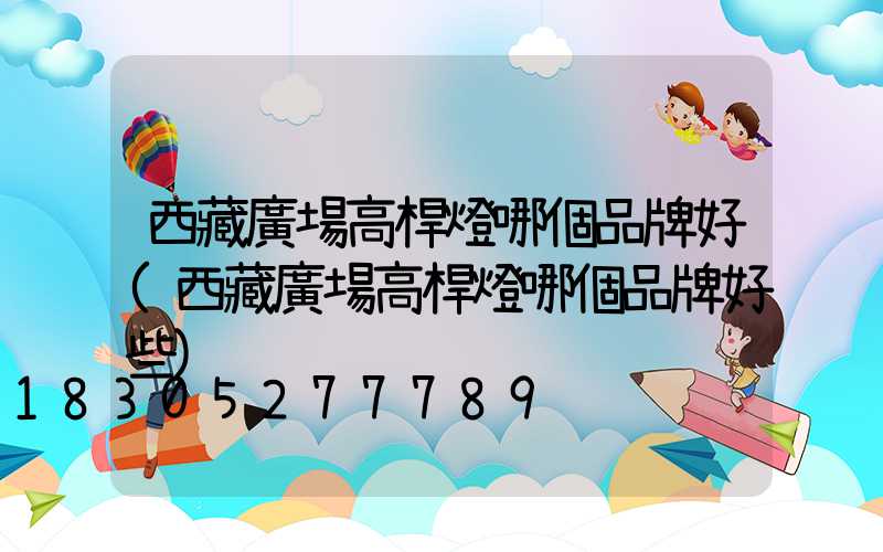 西藏廣場高桿燈哪個品牌好(西藏廣場高桿燈哪個品牌好些)
