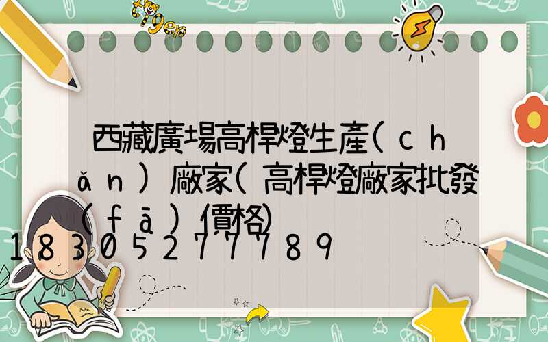 西藏廣場高桿燈生產(chǎn)廠家(高桿燈廠家批發(fā)價格)