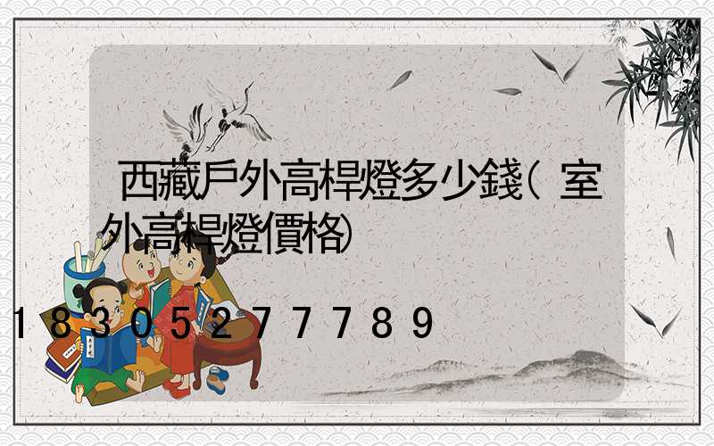 西藏戶外高桿燈多少錢(室外高桿燈價格)