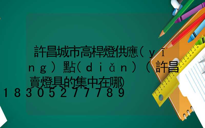 許昌城市高桿燈供應(yīng)點(diǎn)(許昌賣燈具的集中在哪)