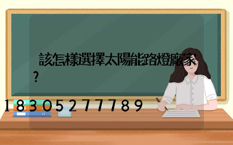 該怎樣選擇太陽能路燈廠家？