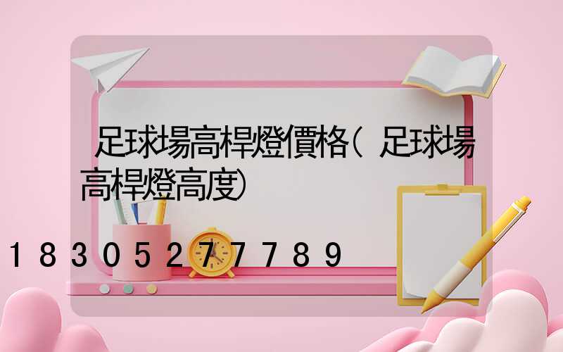 足球場高桿燈價格(足球場高桿燈高度)