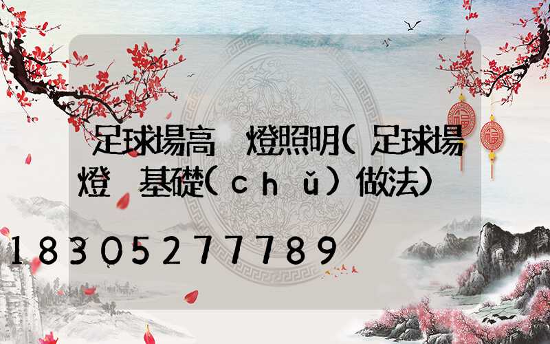足球場高桿燈照明(足球場燈桿基礎(chǔ)做法)