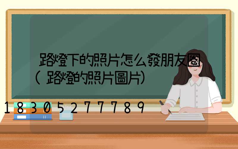 路燈下的照片怎么發朋友圈(路燈的照片圖片)