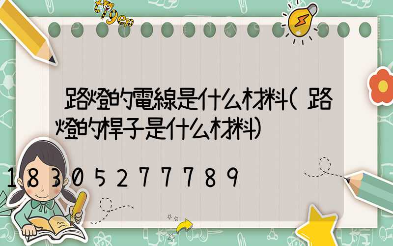 路燈的電線是什么材料(路燈的桿子是什么材料)