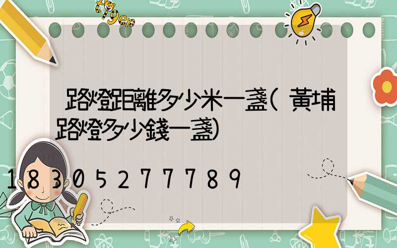 路燈距離多少米一盞(黃埔路燈多少錢一盞)