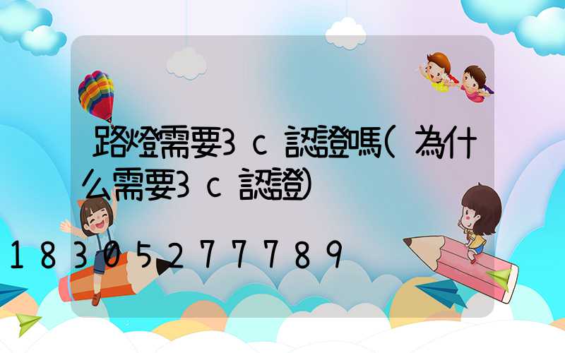 路燈需要3c認證嗎(為什么需要3c認證)