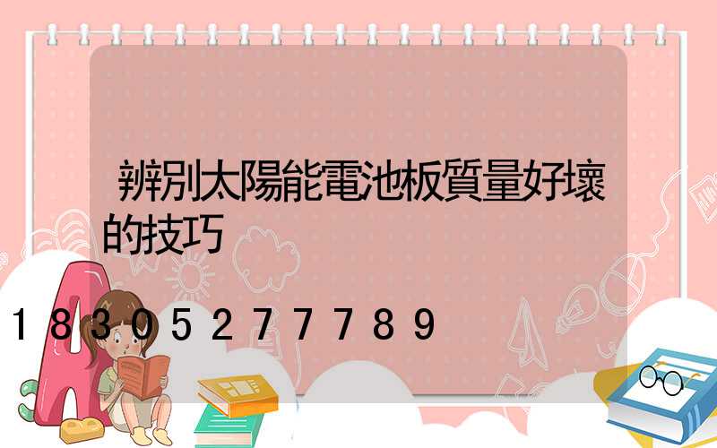 辨別太陽能電池板質量好壞的技巧