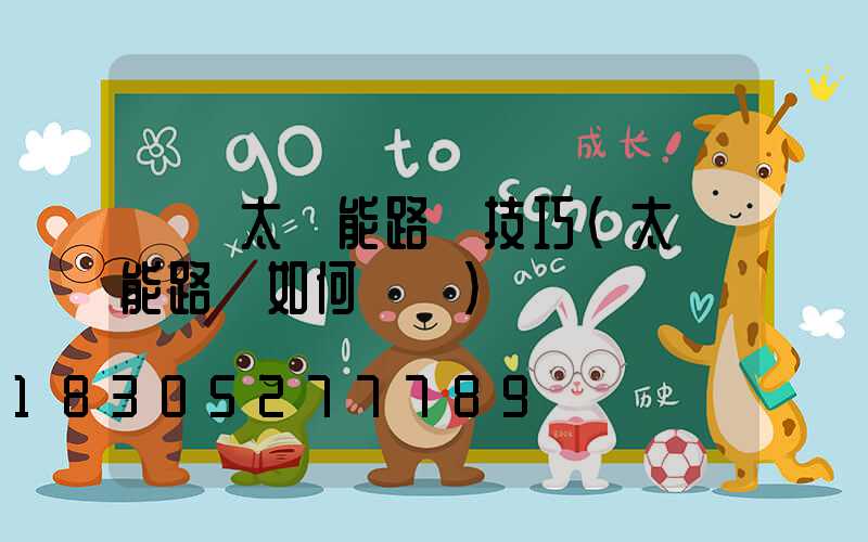 選購太陽能路燈技巧(太陽能路燈如何選購)