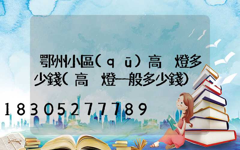 鄂州小區(qū)高桿燈多少錢(高桿燈一般多少錢)