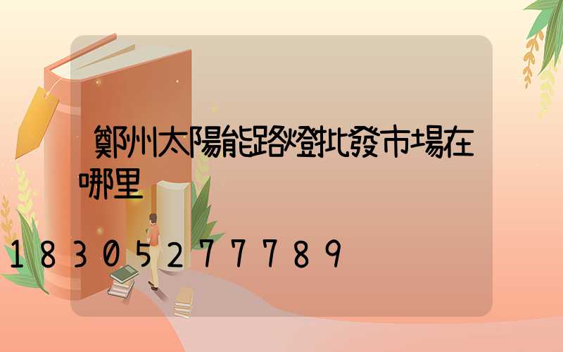 鄭州太陽能路燈批發市場在哪里