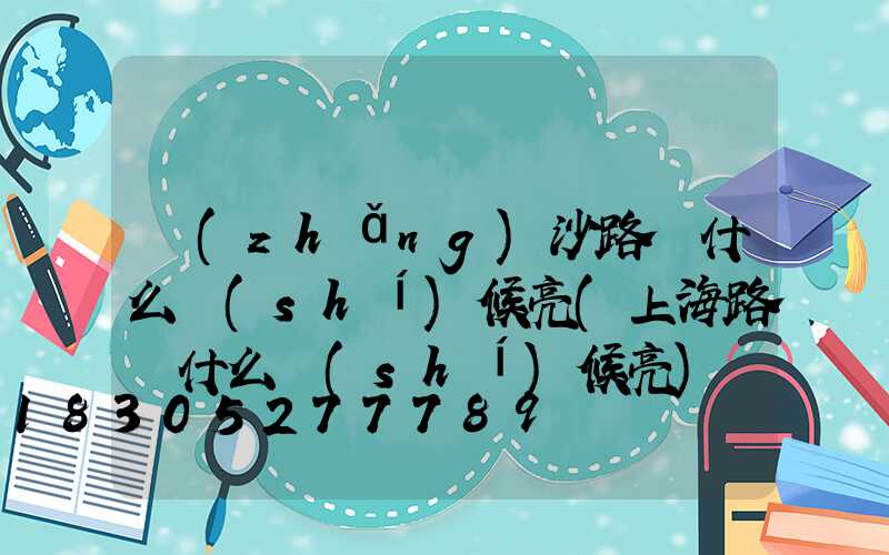 長(zhǎng)沙路燈什么時(shí)候亮(上海路燈什么時(shí)候亮)