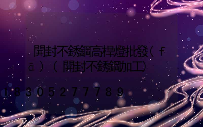 開封不銹鋼高桿燈批發(fā)(開封不銹鋼加工)
