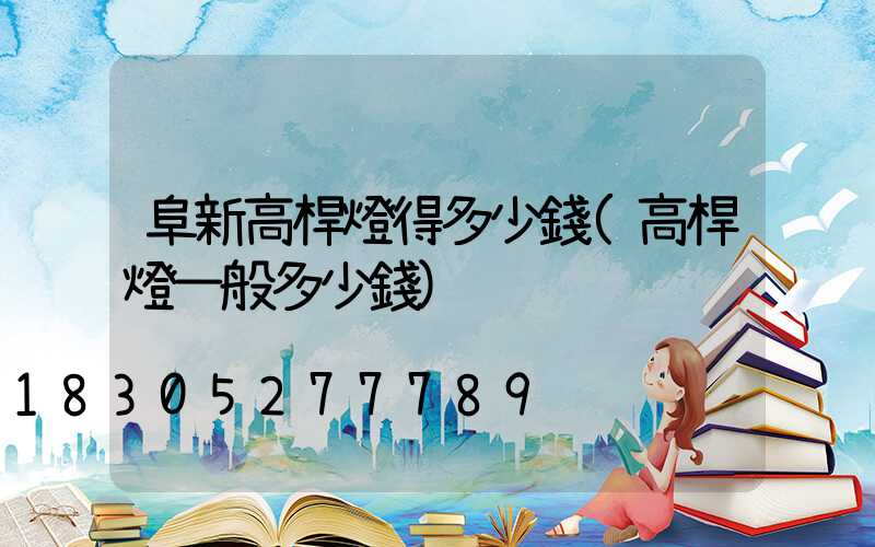 阜新高桿燈得多少錢(高桿燈一般多少錢)