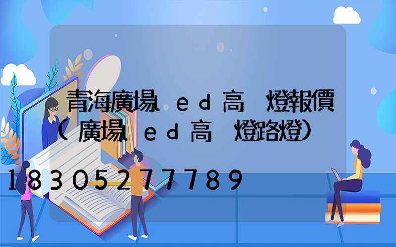 青海廣場led高桿燈報價(廣場led高桿燈路燈)