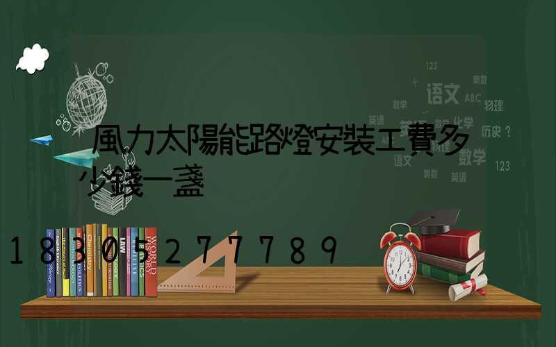 風力太陽能路燈安裝工費多少錢一盞