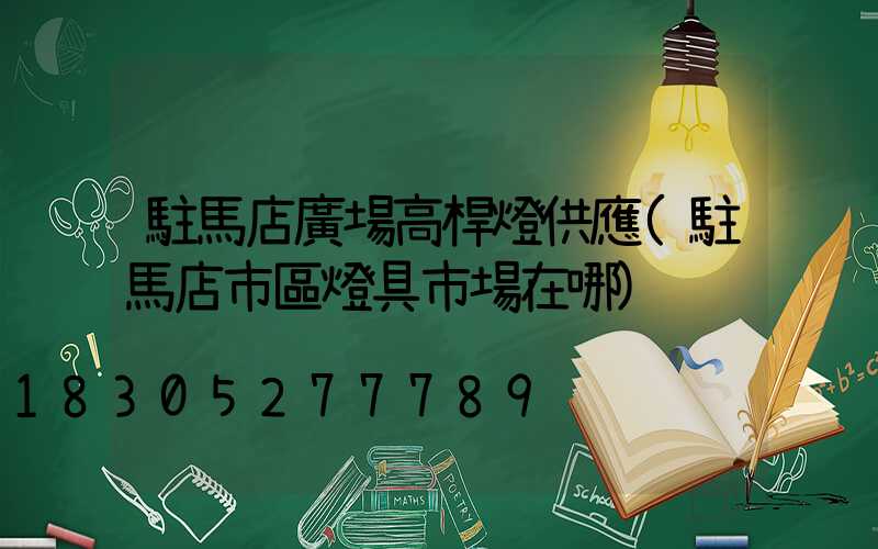 駐馬店廣場高桿燈供應(駐馬店市區燈具市場在哪)
