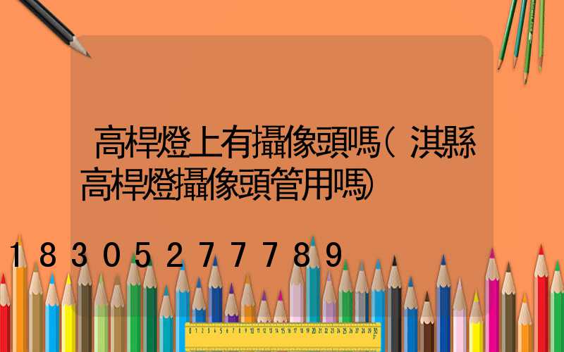 高桿燈上有攝像頭嗎(淇縣高桿燈攝像頭管用嗎)