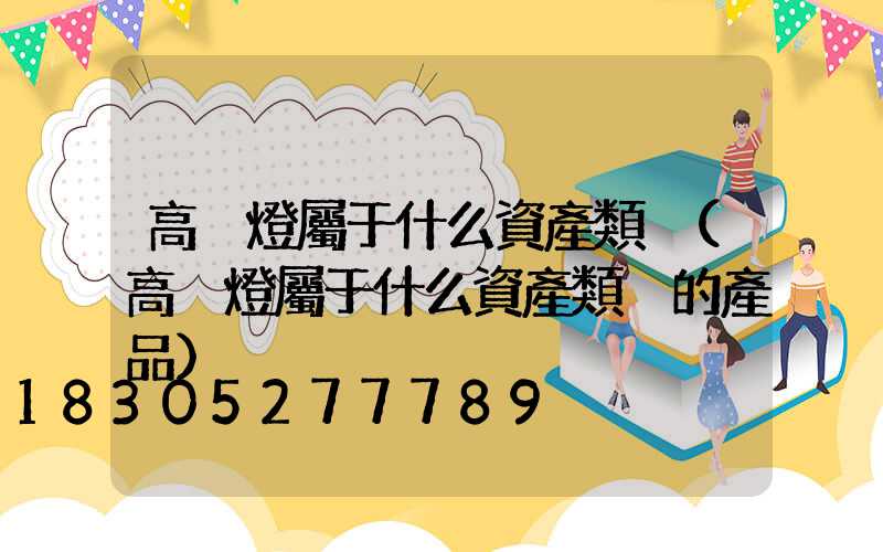 高桿燈屬于什么資產類別(高桿燈屬于什么資產類別的產品)