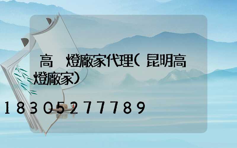 高桿燈廠家代理(昆明高桿燈廠家)