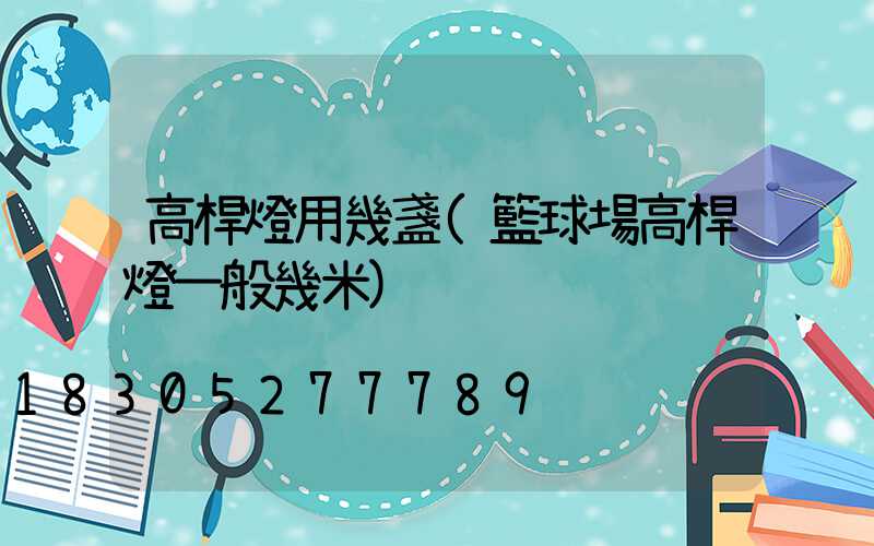 高桿燈用幾盞(籃球場高桿燈一般幾米)