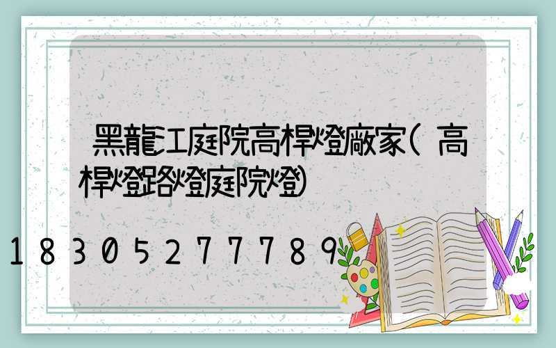 黑龍江庭院高桿燈廠家(高桿燈路燈庭院燈)
