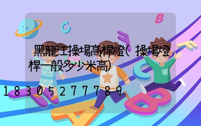 黑龍江操場高桿燈(操場燈桿一般多少米高)